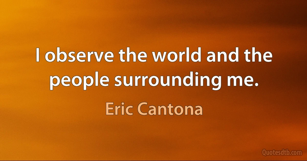 I observe the world and the people surrounding me. (Eric Cantona)