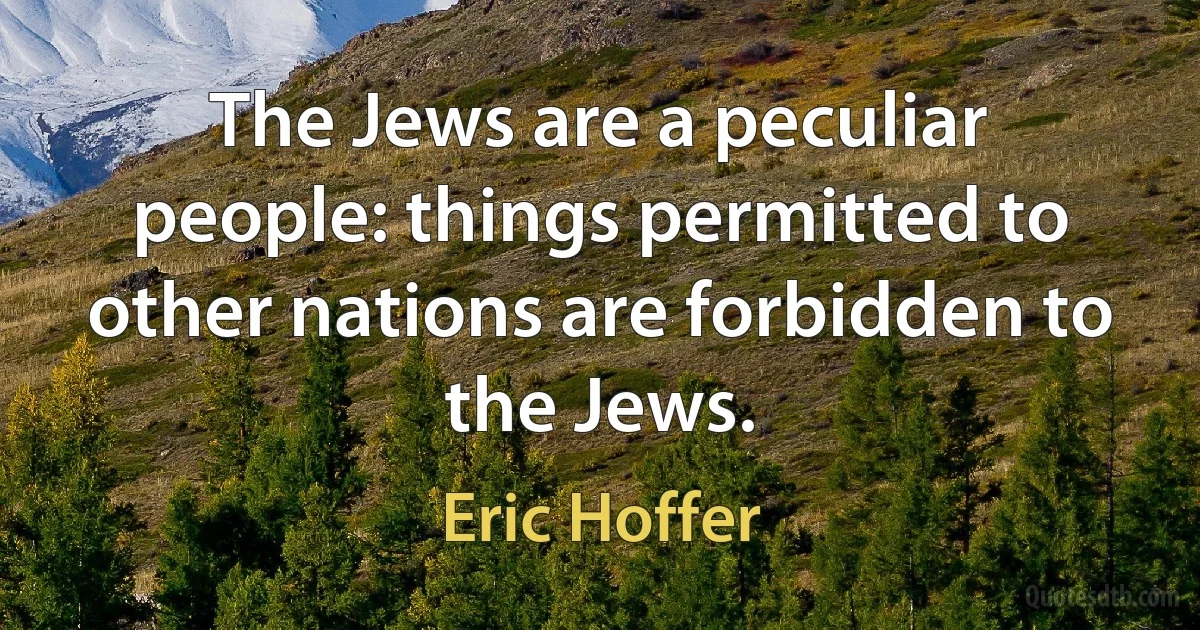 The Jews are a peculiar people: things permitted to other nations are forbidden to the Jews. (Eric Hoffer)