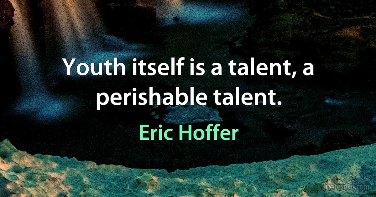 Youth itself is a talent, a perishable talent. (Eric Hoffer)