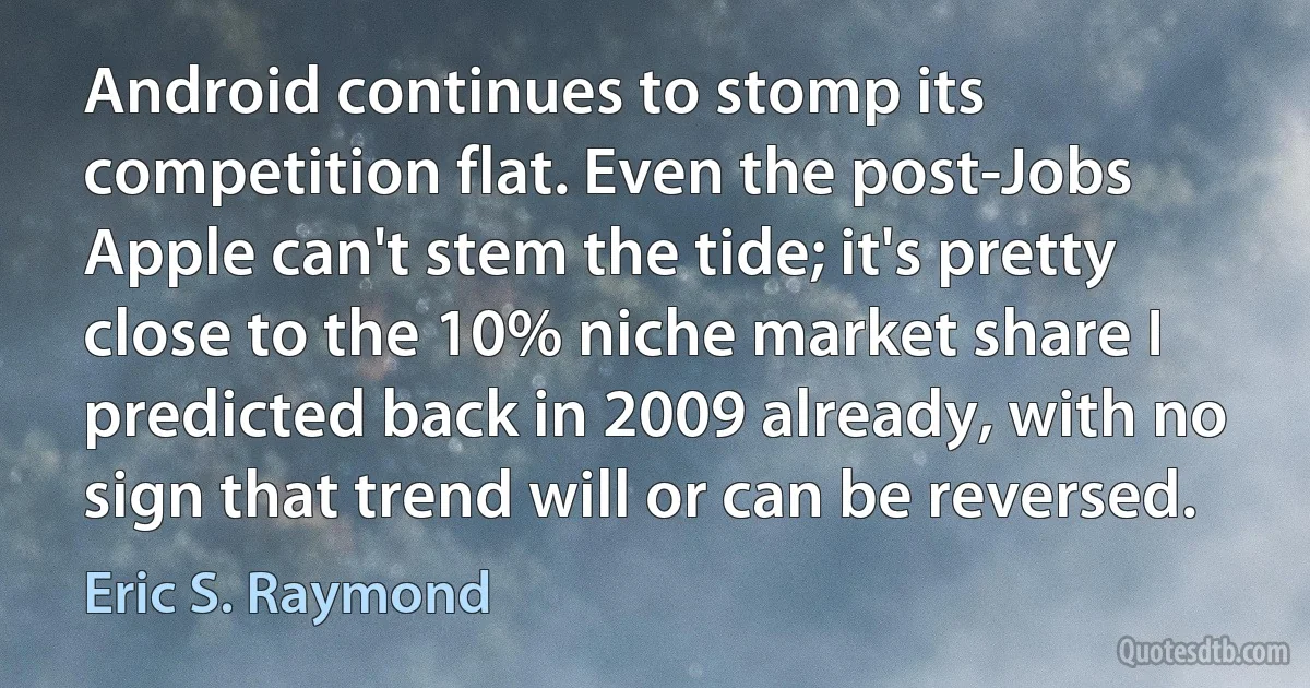 Android continues to stomp its competition flat. Even the post-Jobs Apple can't stem the tide; it's pretty close to the 10% niche market share I predicted back in 2009 already, with no sign that trend will or can be reversed. (Eric S. Raymond)