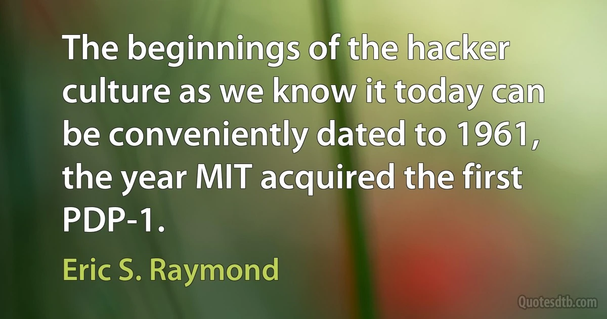 The beginnings of the hacker culture as we know it today can be conveniently dated to 1961, the year MIT acquired the first PDP-1. (Eric S. Raymond)