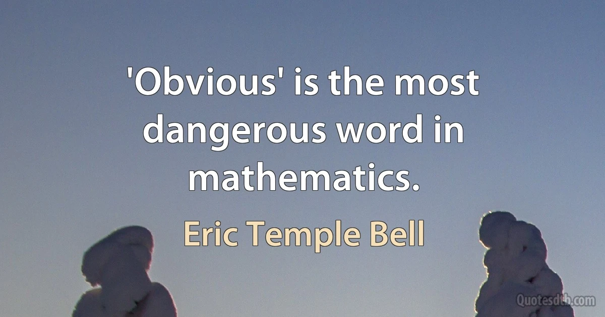 'Obvious' is the most dangerous word in mathematics. (Eric Temple Bell)