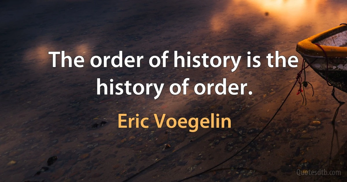 The order of history is the history of order. (Eric Voegelin)