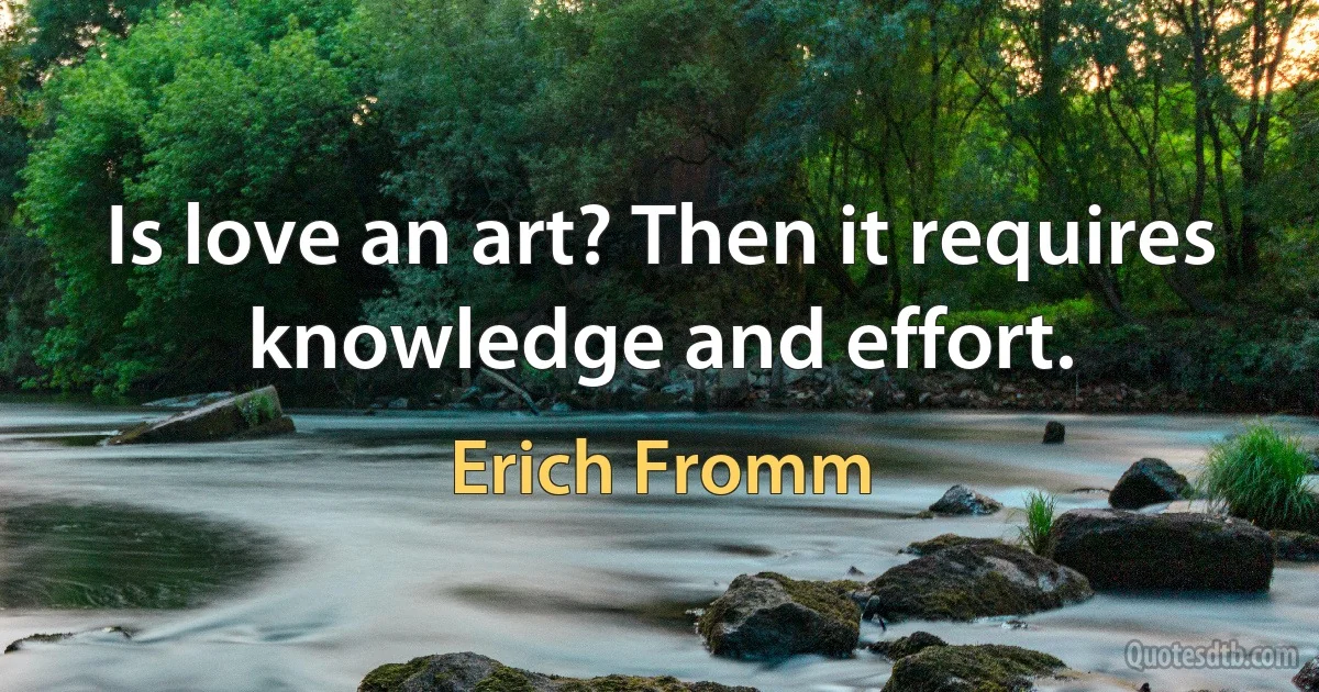 Is love an art? Then it requires knowledge and effort. (Erich Fromm)