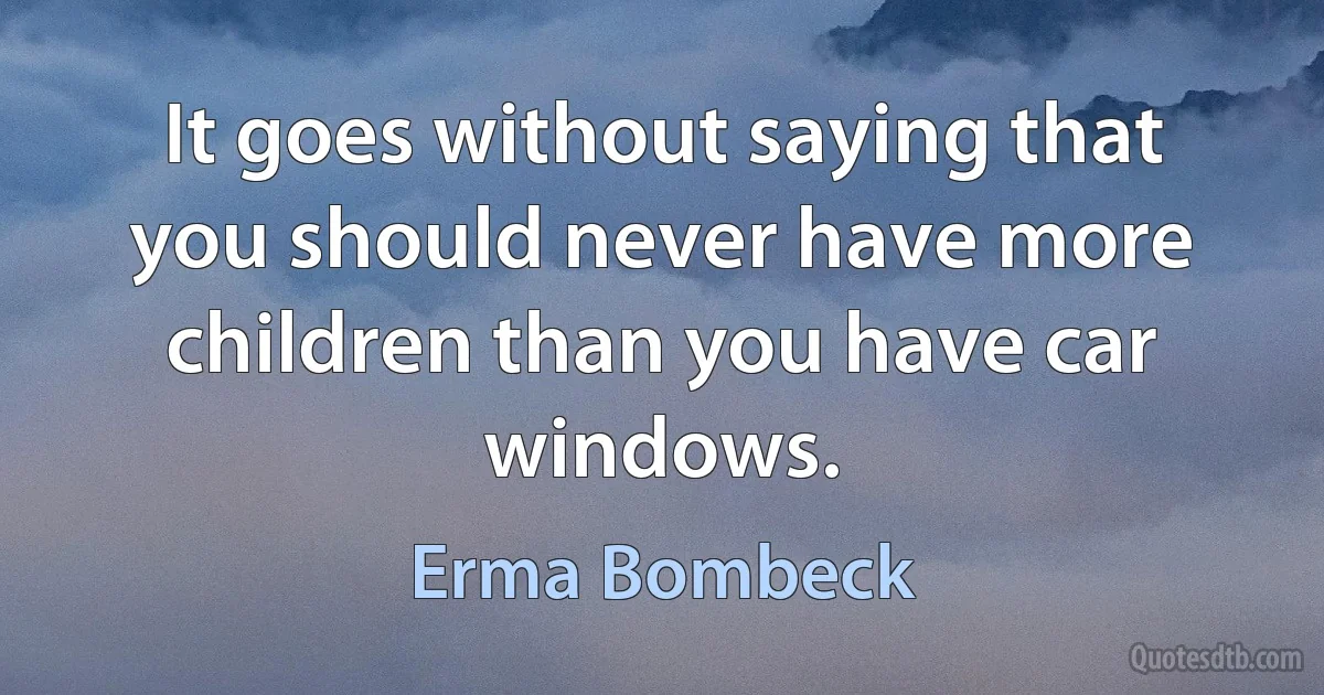 It goes without saying that you should never have more children than you have car windows. (Erma Bombeck)