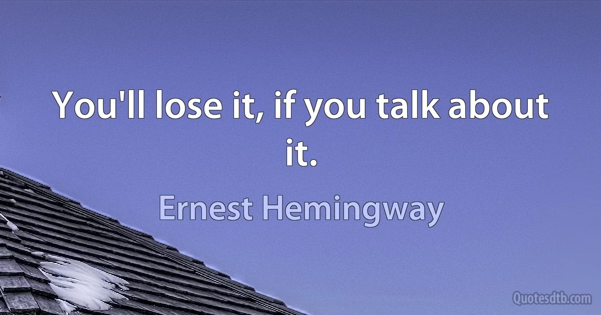 You'll lose it, if you talk about it. (Ernest Hemingway)