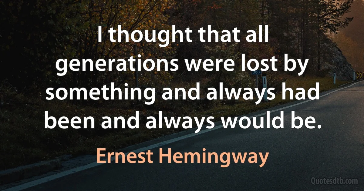 I thought that all generations were lost by something and always had been and always would be. (Ernest Hemingway)