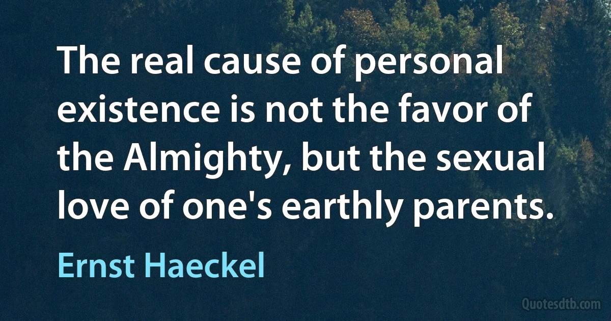 The real cause of personal existence is not the favor of the Almighty, but the sexual love of one's earthly parents. (Ernst Haeckel)