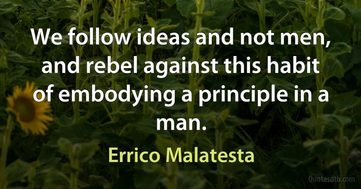 We follow ideas and not men, and rebel against this habit of embodying a principle in a man. (Errico Malatesta)