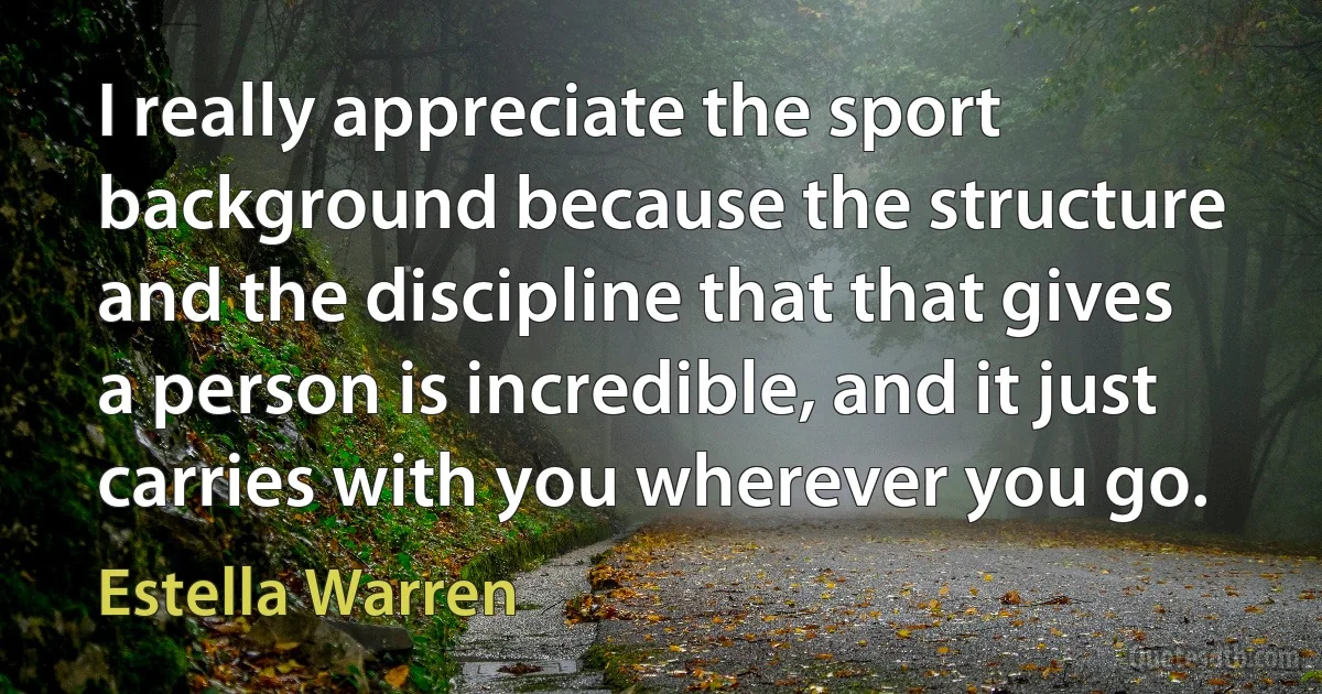 I really appreciate the sport background because the structure and the discipline that that gives a person is incredible, and it just carries with you wherever you go. (Estella Warren)