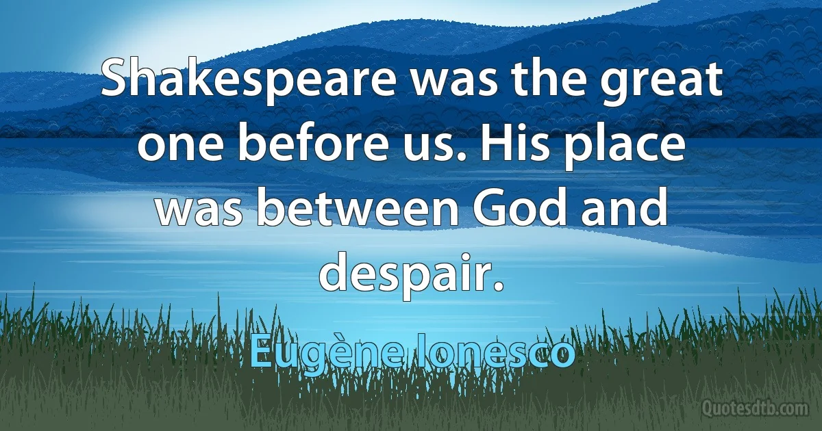 Shakespeare was the great one before us. His place was between God and despair. (Eugène Ionesco)