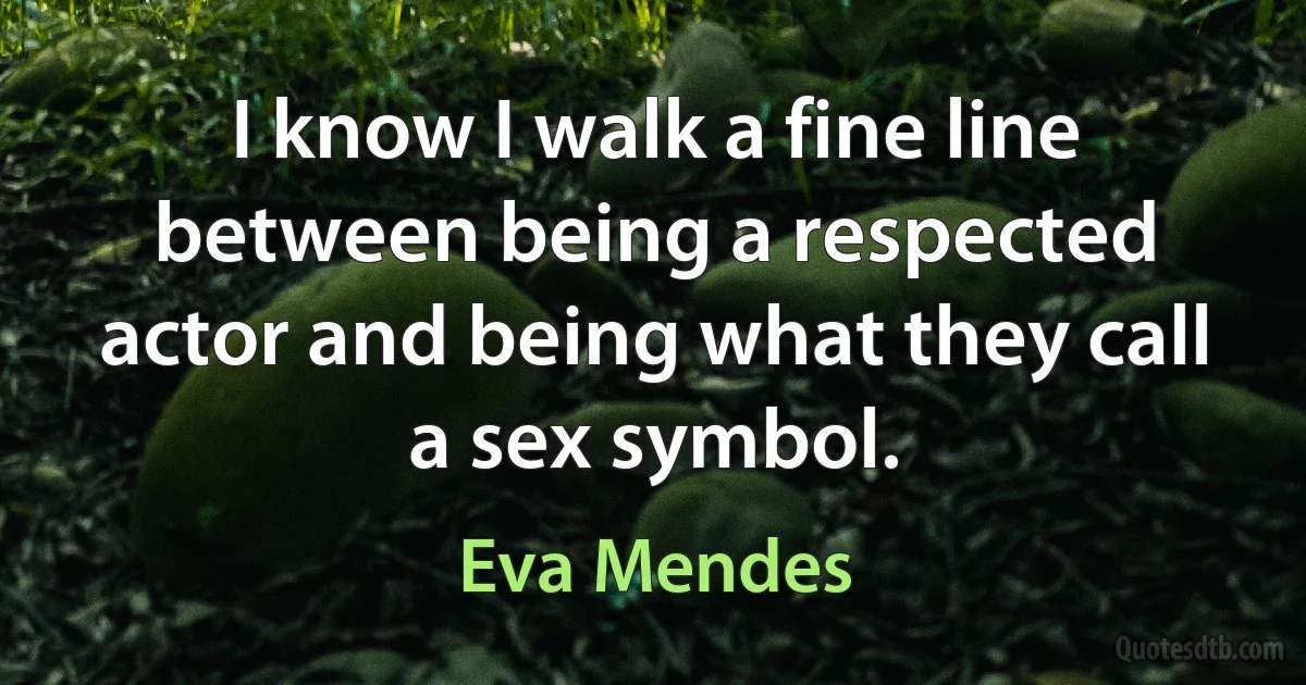 I know I walk a fine line between being a respected actor and being what they call a sex symbol. (Eva Mendes)