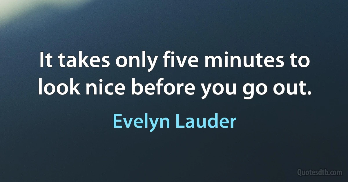 It takes only five minutes to look nice before you go out. (Evelyn Lauder)