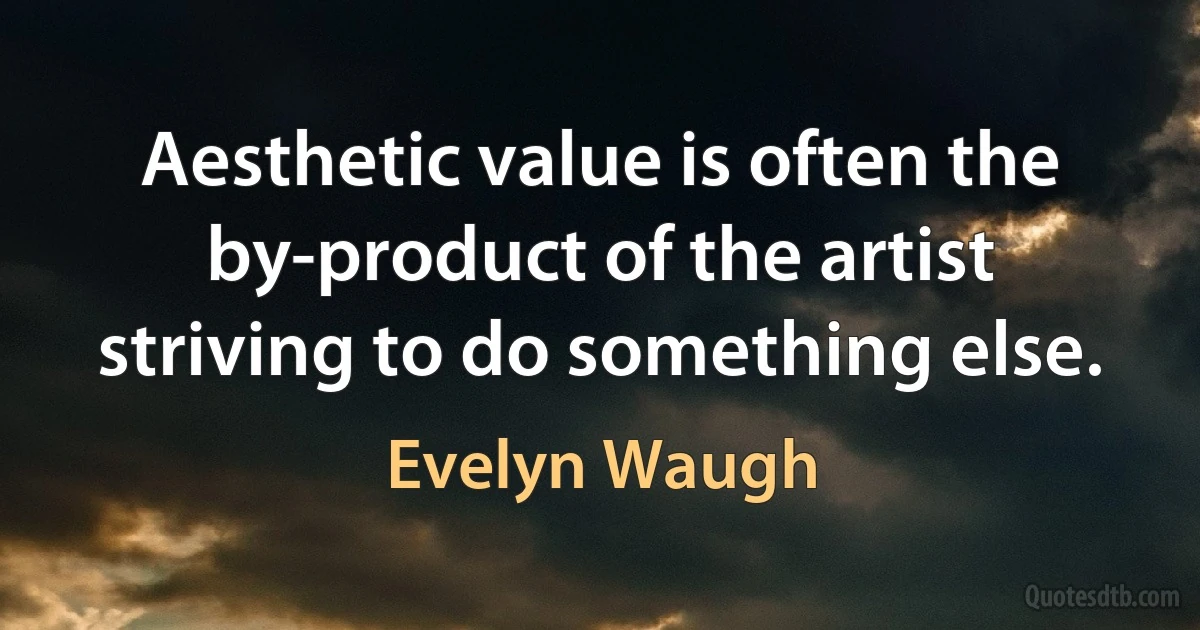 Aesthetic value is often the by-product of the artist striving to do something else. (Evelyn Waugh)