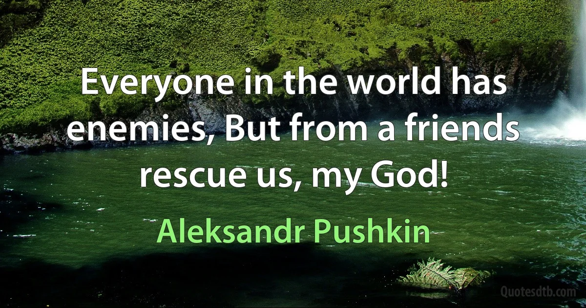 Everyone in the world has enemies, But from a friends rescue us, my God! (Aleksandr Pushkin)