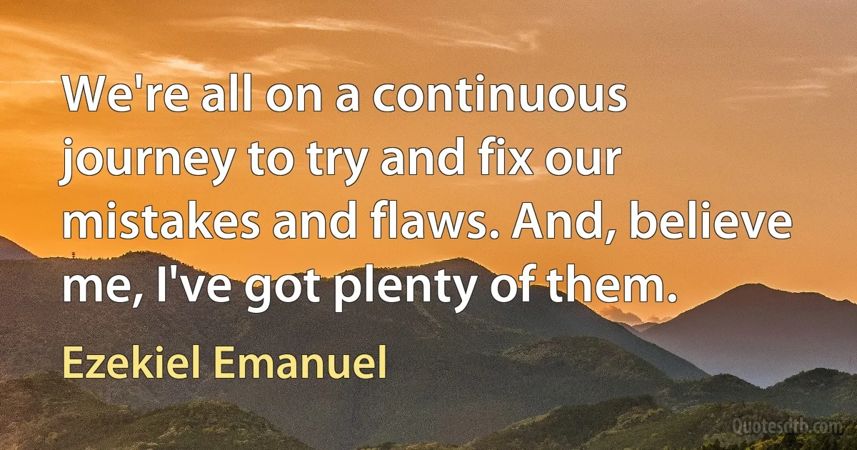 We're all on a continuous journey to try and fix our mistakes and flaws. And, believe me, I've got plenty of them. (Ezekiel Emanuel)