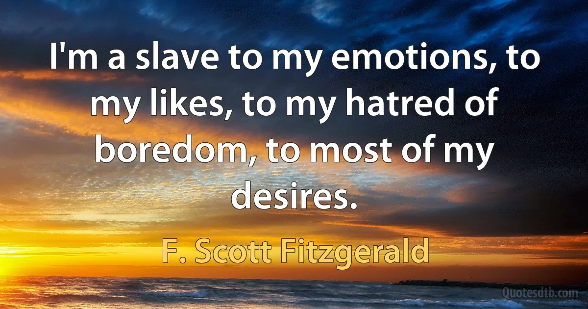 I'm a slave to my emotions, to my likes, to my hatred of boredom, to most of my desires. (F. Scott Fitzgerald)