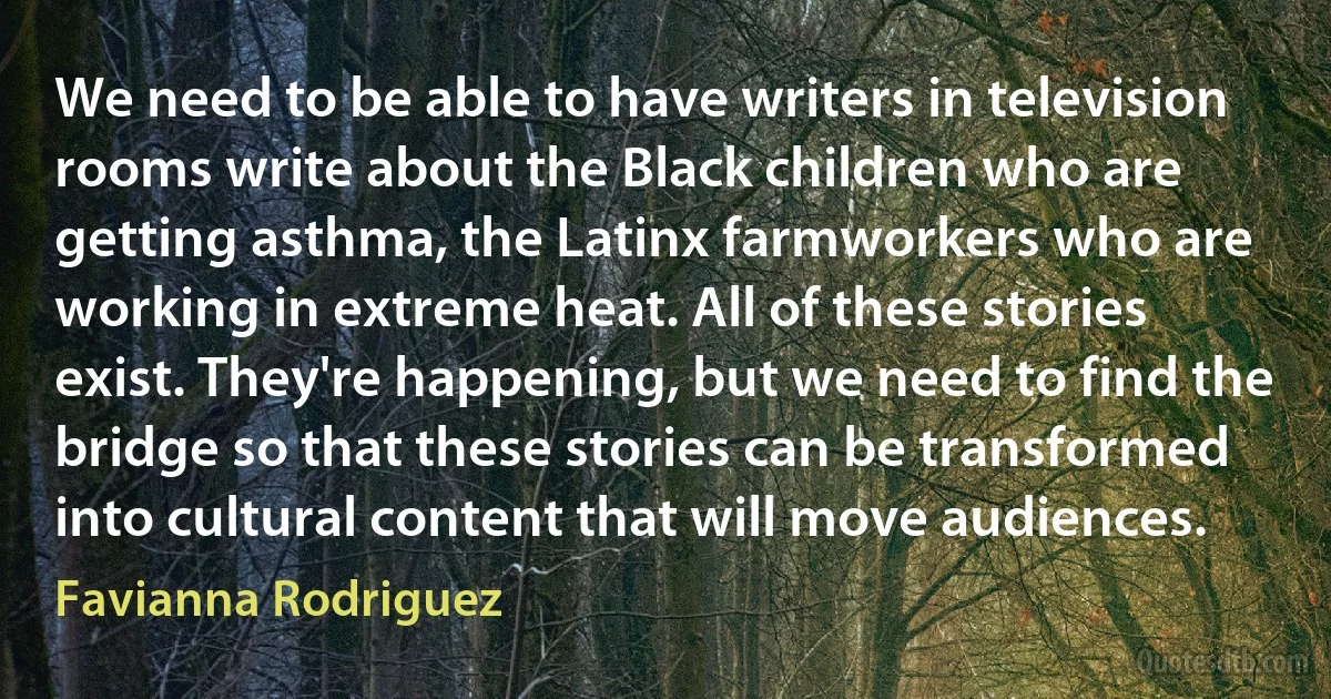 We need to be able to have writers in television rooms write about the Black children who are getting asthma, the Latinx farmworkers who are working in extreme heat. All of these stories exist. They're happening, but we need to find the bridge so that these stories can be transformed into cultural content that will move audiences. (Favianna Rodriguez)