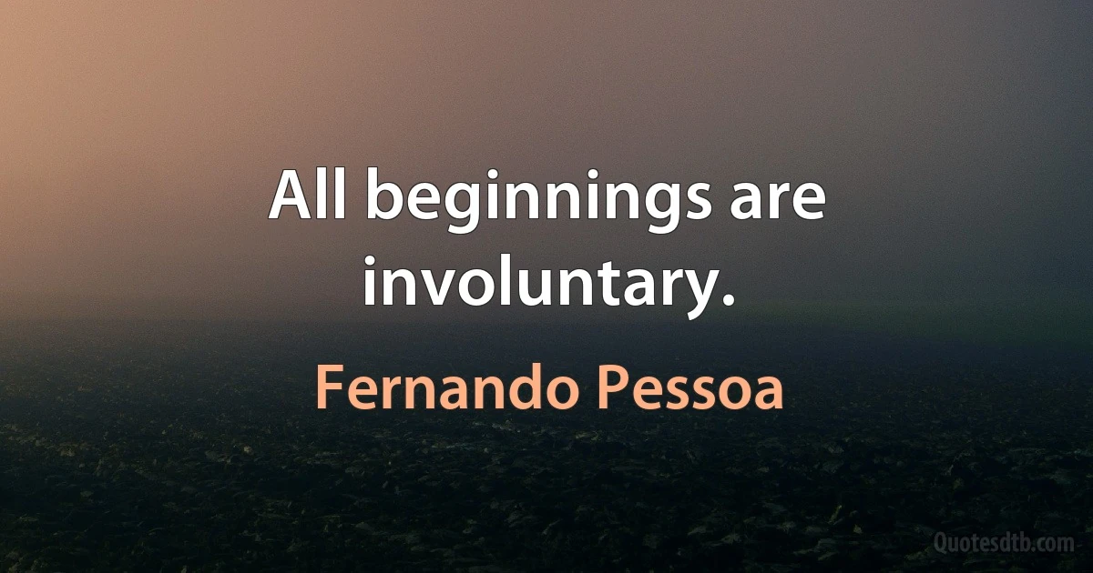 All beginnings are involuntary. (Fernando Pessoa)