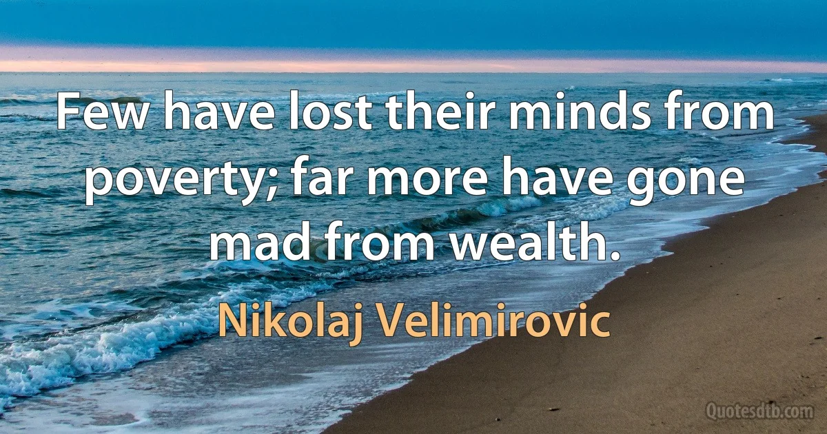 Few have lost their minds from poverty; far more have gone mad from wealth. (Nikolaj Velimirovic)