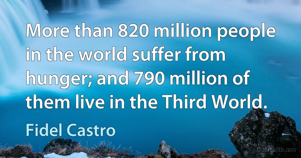 More than 820 million people in the world suffer from hunger; and 790 million of them live in the Third World. (Fidel Castro)