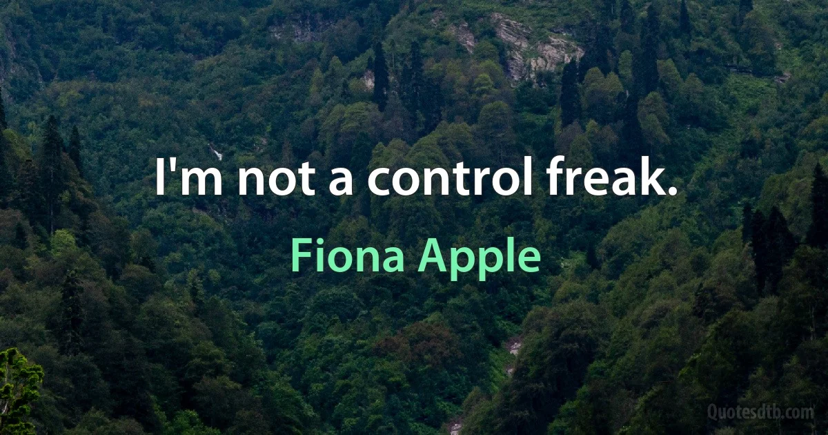 I'm not a control freak. (Fiona Apple)