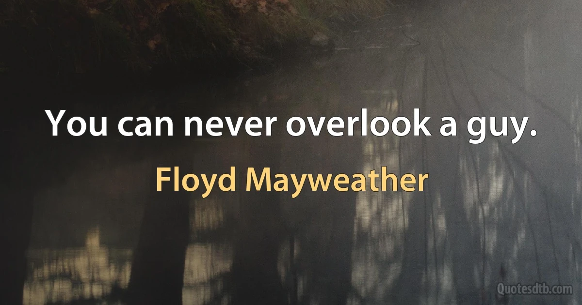 You can never overlook a guy. (Floyd Mayweather)