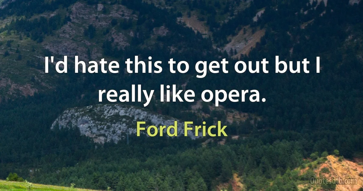 I'd hate this to get out but I really like opera. (Ford Frick)