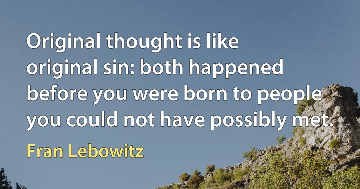 Original thought is like original sin: both happened before you were born to people you could not have possibly met. (Fran Lebowitz)