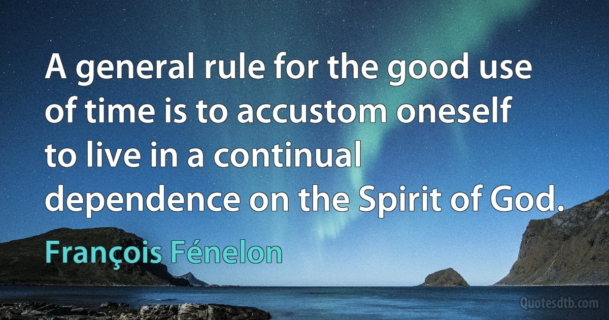 A general rule for the good use of time is to accustom oneself to live in a continual dependence on the Spirit of God. (François Fénelon)