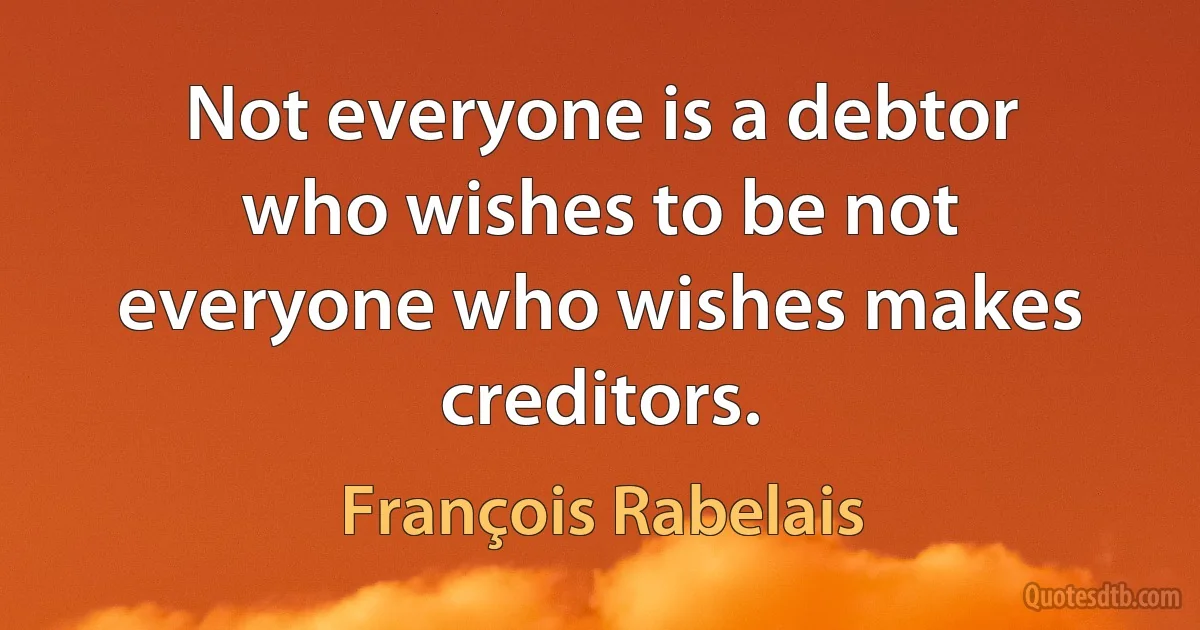 Not everyone is a debtor who wishes to be not everyone who wishes makes creditors. (François Rabelais)