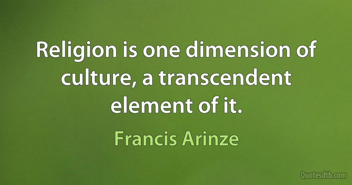 Religion is one dimension of culture, a transcendent element of it. (Francis Arinze)