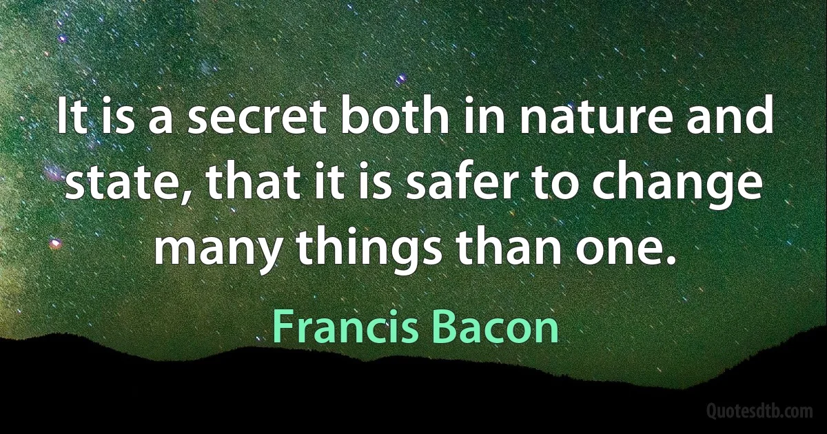 It is a secret both in nature and state, that it is safer to change many things than one. (Francis Bacon)