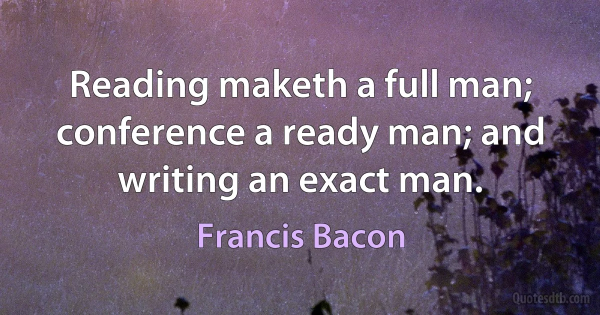 Reading maketh a full man; conference a ready man; and writing an exact man. (Francis Bacon)