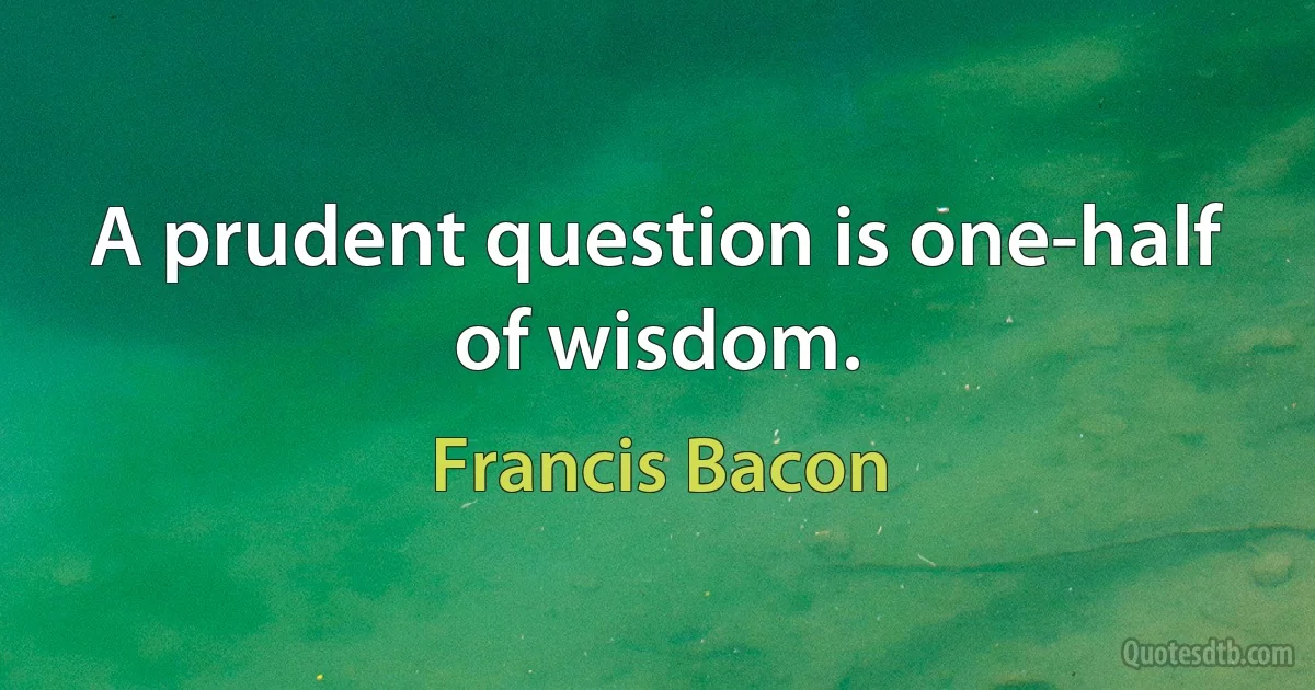 A prudent question is one-half of wisdom. (Francis Bacon)