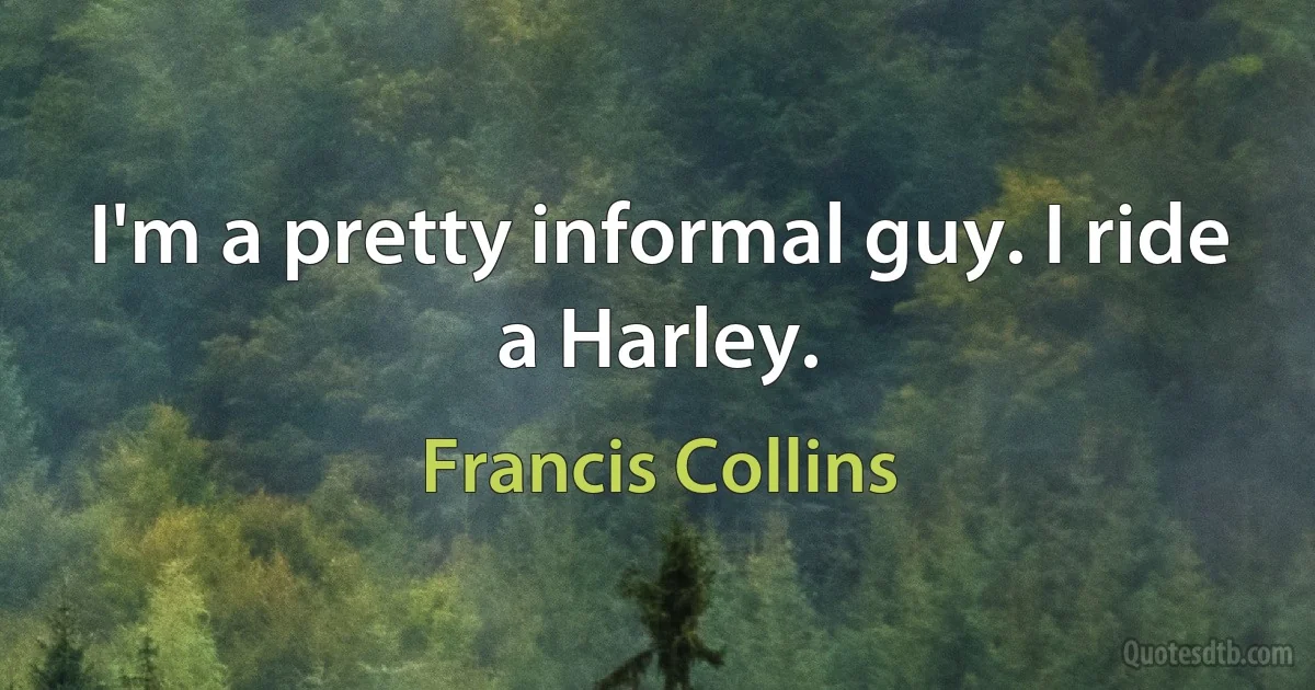 I'm a pretty informal guy. I ride a Harley. (Francis Collins)