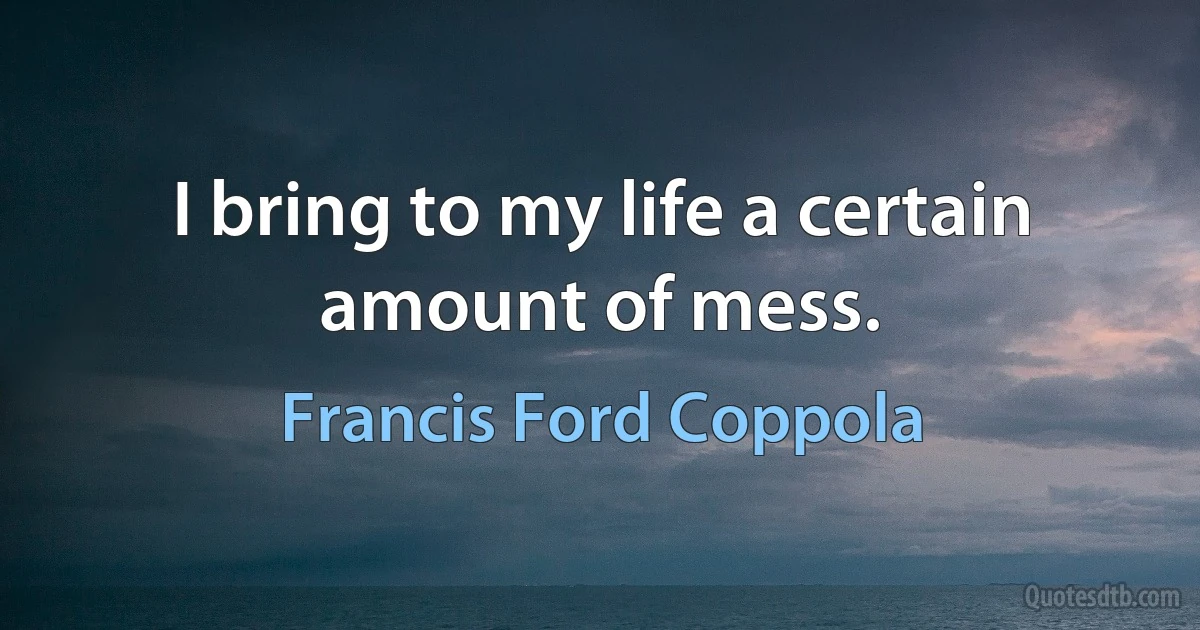 I bring to my life a certain amount of mess. (Francis Ford Coppola)