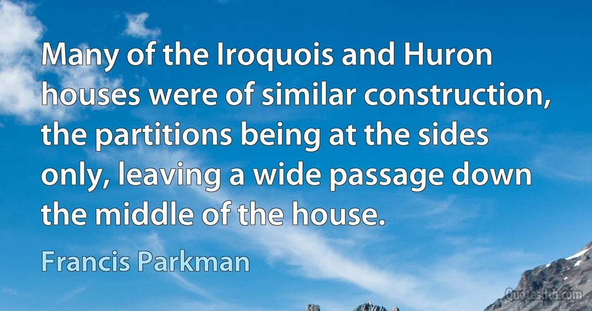 Many of the Iroquois and Huron houses were of similar construction, the partitions being at the sides only, leaving a wide passage down the middle of the house. (Francis Parkman)