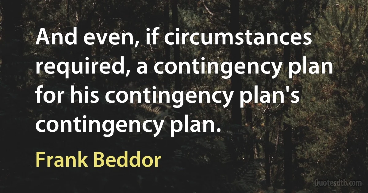 And even, if circumstances required, a contingency plan for his contingency plan's contingency plan. (Frank Beddor)