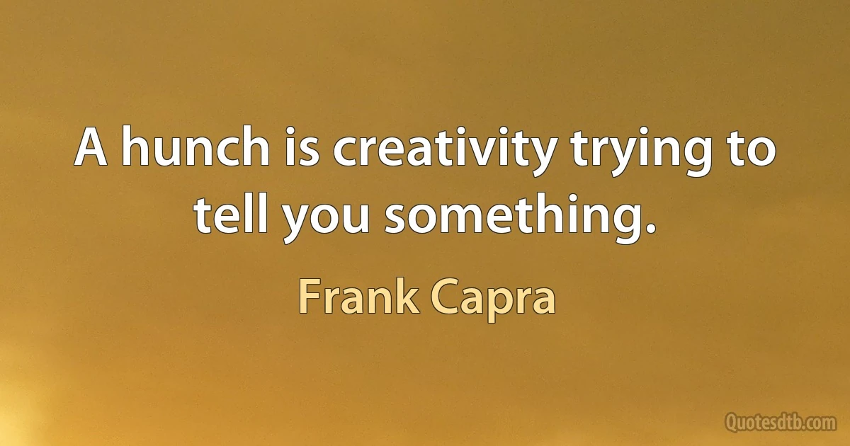 A hunch is creativity trying to tell you something. (Frank Capra)