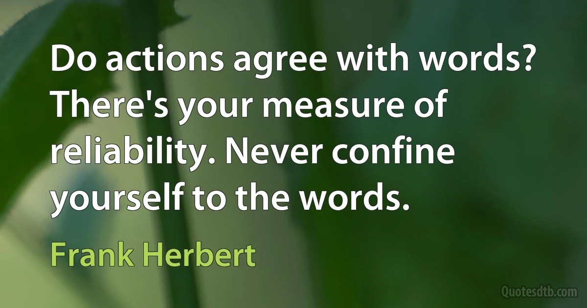 Do actions agree with words? There's your measure of reliability. Never confine yourself to the words. (Frank Herbert)