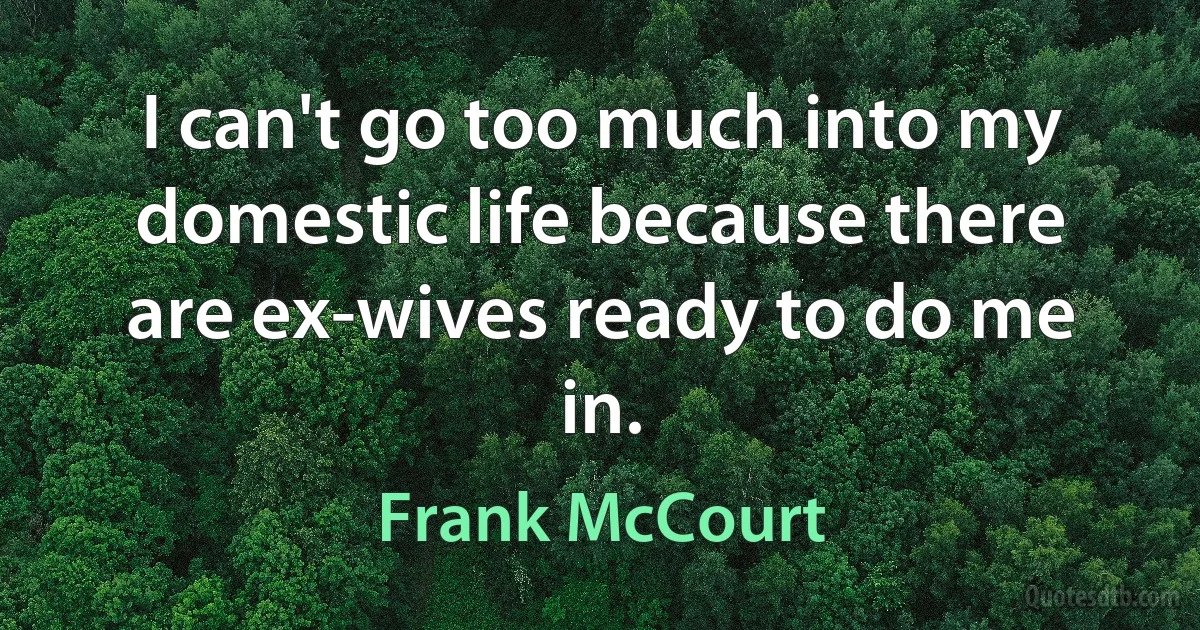 I can't go too much into my domestic life because there are ex-wives ready to do me in. (Frank McCourt)