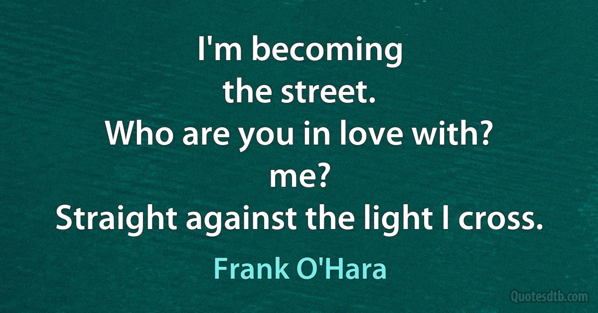 I'm becoming
the street.
Who are you in love with?
me?
Straight against the light I cross. (Frank O'Hara)