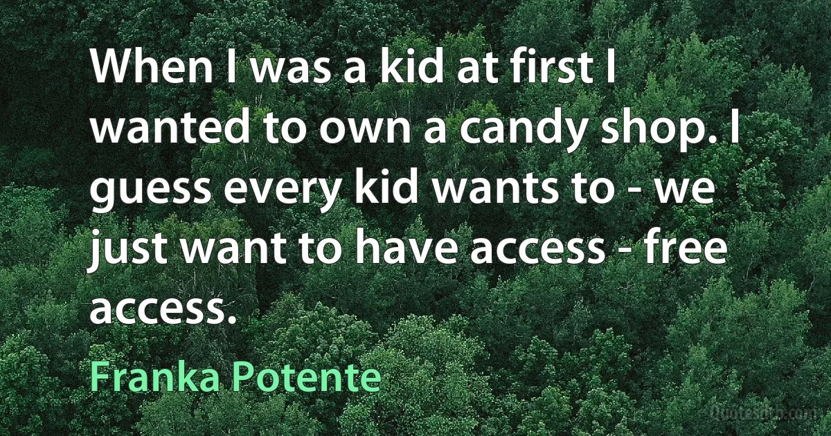 When I was a kid at first I wanted to own a candy shop. I guess every kid wants to - we just want to have access - free access. (Franka Potente)