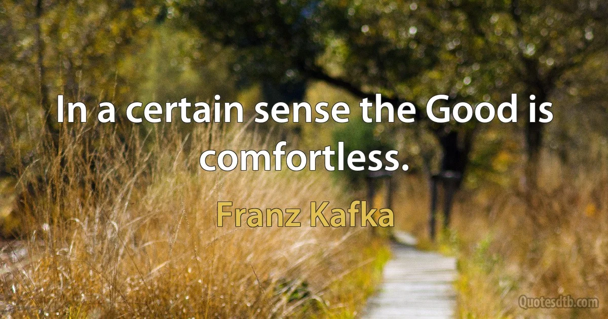 In a certain sense the Good is comfortless. (Franz Kafka)