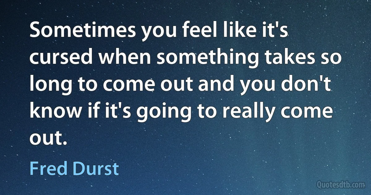 Sometimes you feel like it's cursed when something takes so long to come out and you don't know if it's going to really come out. (Fred Durst)