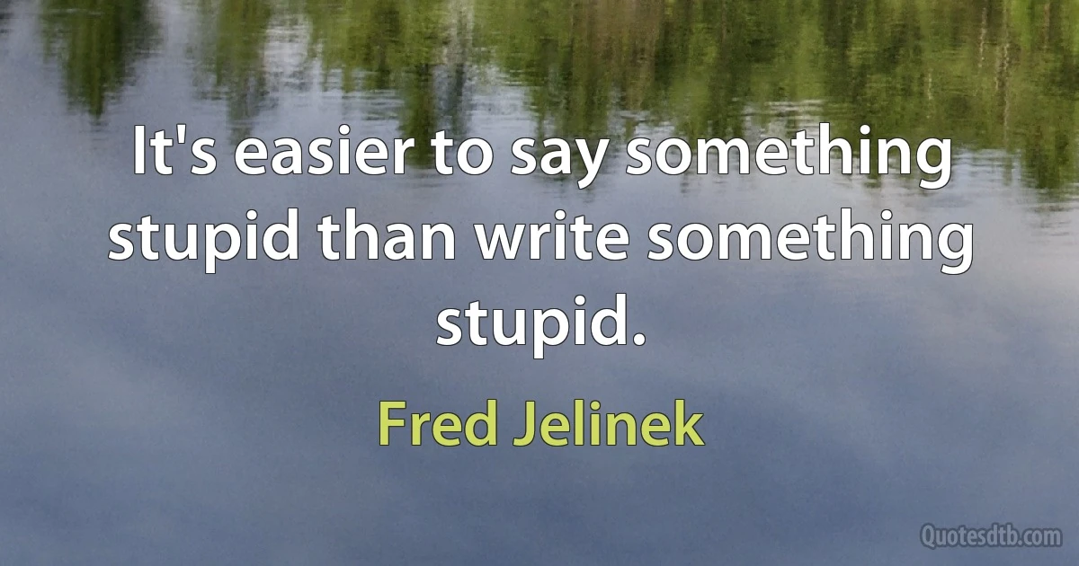 It's easier to say something stupid than write something stupid. (Fred Jelinek)