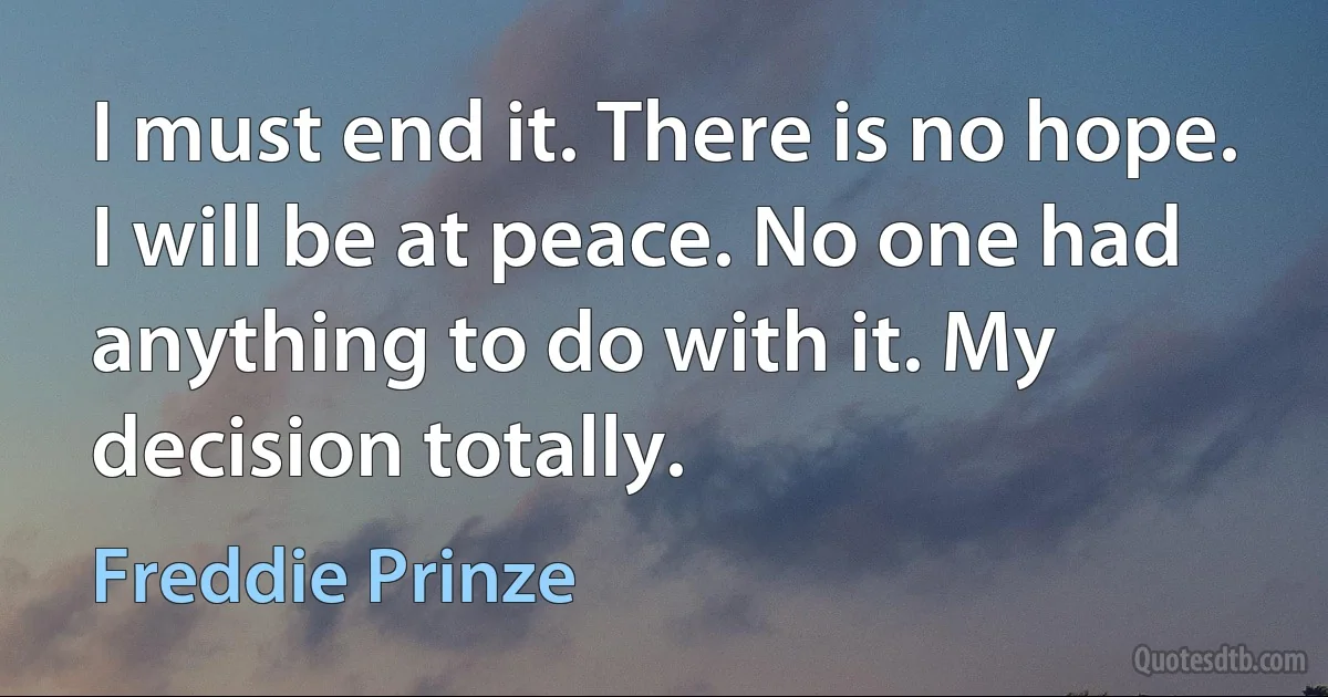 I must end it. There is no hope. I will be at peace. No one had anything to do with it. My decision totally. (Freddie Prinze)