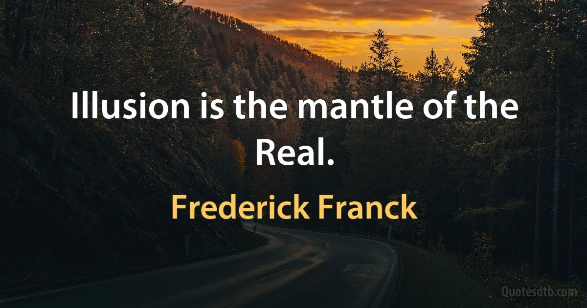 Illusion is the mantle of the Real. (Frederick Franck)