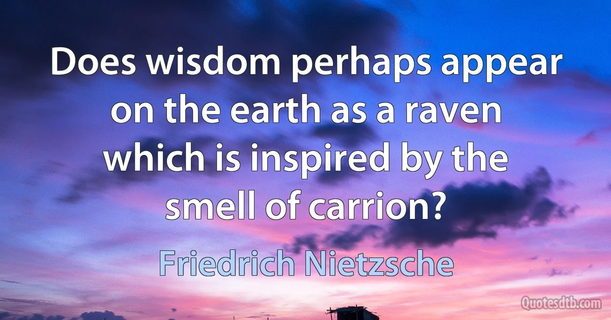 Does wisdom perhaps appear on the earth as a raven which is inspired by the smell of carrion? (Friedrich Nietzsche)